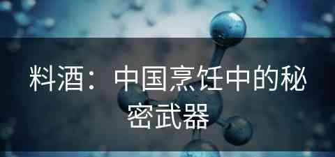 料酒：中国烹饪中的秘密武器(料酒:中国烹饪中的秘密武器是什么)